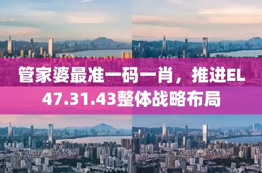 管家婆最准一码一肖，推进EL47.31.43整体战略布局