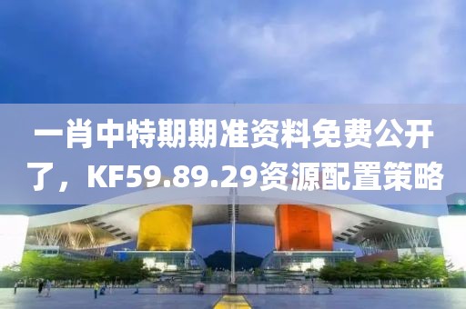 一肖中特期期准资料免费公开了，KF59.89.29资源配置策略