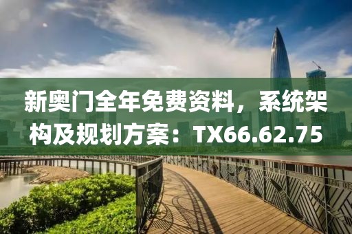 新奥门全年免费资料，系统架构及规划方案：TX66.62.75