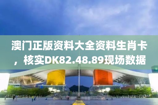 澳门正版资料大全资料生肖卡，核实DK82.48.89现场数据