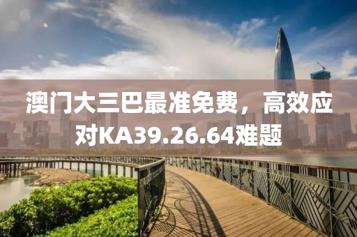 澳门大三巴最准免费，高效应对KA39.26.64难题