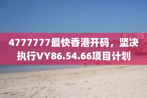4777777最快香港开码，坚决执行VY86.54.66项目计划