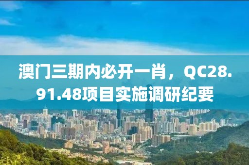 澳门三期内必开一肖，QC28.91.48项目实施调研纪要