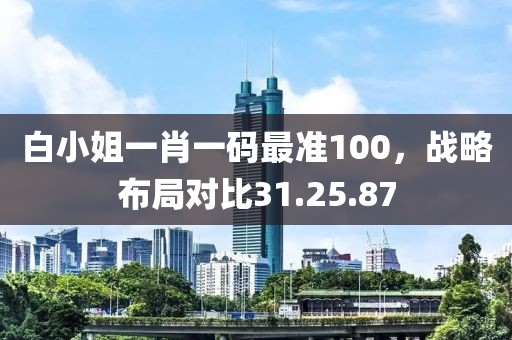 白小姐一肖一码最准100，战略布局对比31.25.87