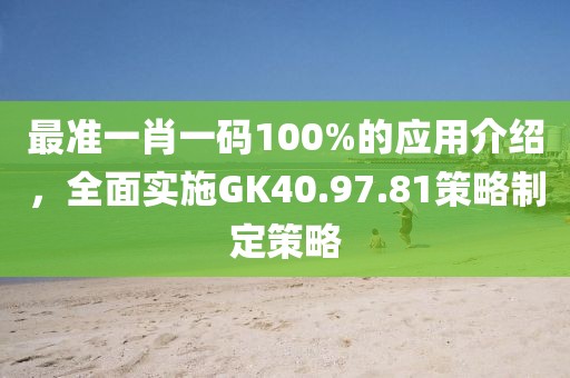 最准一肖一码100%的应用介绍，全面实施GK40.97.81策略制定策略