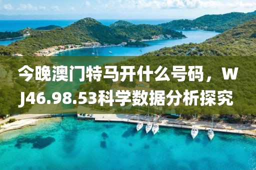 今晚澳门特马开什么号码，WJ46.98.53科学数据分析探究