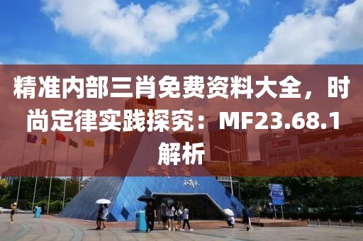 精准内部三肖免费资料大全，时尚定律实践探究：MF23.68.1解析