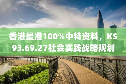香港最准100%中特资料，KS93.69.27社会实践战略规划