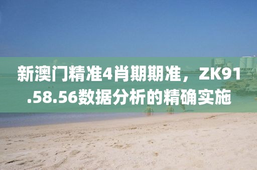 新澳门精准4肖期期准，ZK91.58.56数据分析的精确实施