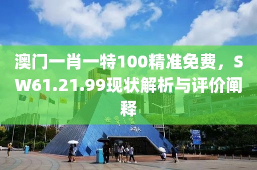 澳门一肖一特100精准免费，SW61.21.99现状解析与评价阐释