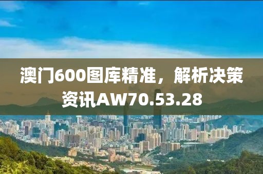 澳门600图库精准，解析决策资讯AW70.53.28