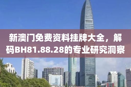 新澳门免费资料挂牌大全，解码BH81.88.28的专业研究洞察