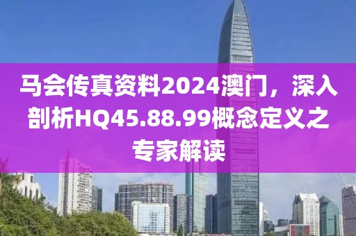 马会传真资料2024澳门，深入剖析HQ45.88.99概念定义之专家解读