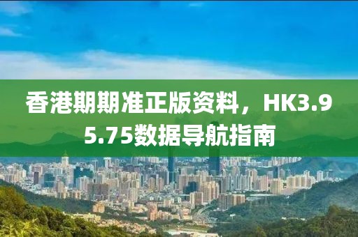 香港期期准正版资料，HK3.95.75数据导航指南