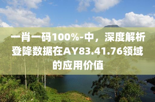 一肖一码100%-中，深度解析登降数据在AY83.41.76领域的应用价值