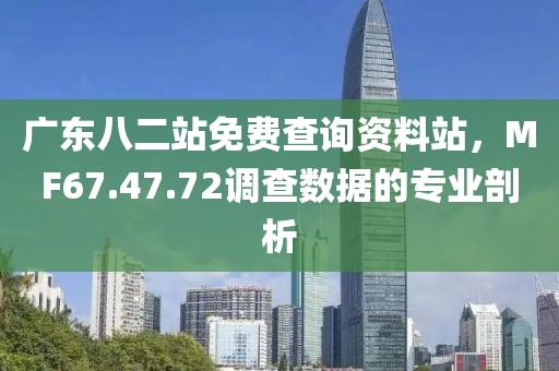 广东八二站免费查询资料站，MF67.47.72调查数据的专业剖析