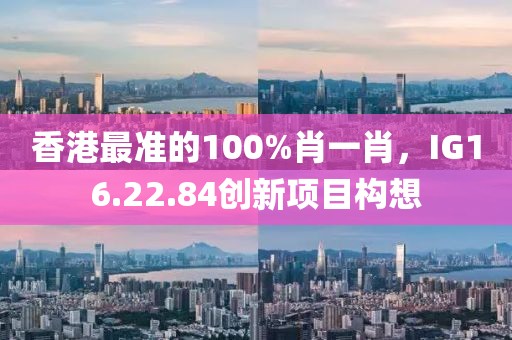 香港最准的100%肖一肖，IG16.22.84创新项目构想