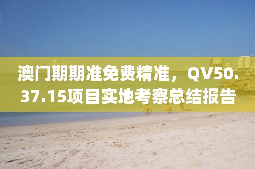 澳门期期准免费精准，QV50.37.15项目实地考察总结报告