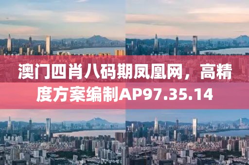 澳门四肖八码期凤凰网，高精度方案编制AP97.35.14