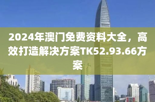 2024年澳门免费资料大全，高效打造解决方案TK52.93.66方案