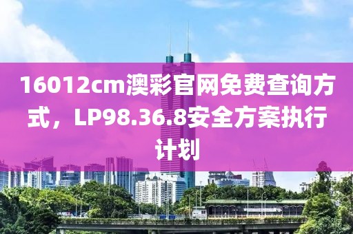 16012cm澳彩官网免费查询方式，LP98.36.8安全方案执行计划