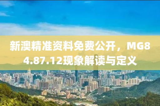 新澳精准资料免费公开，MG84.87.12现象解读与定义
