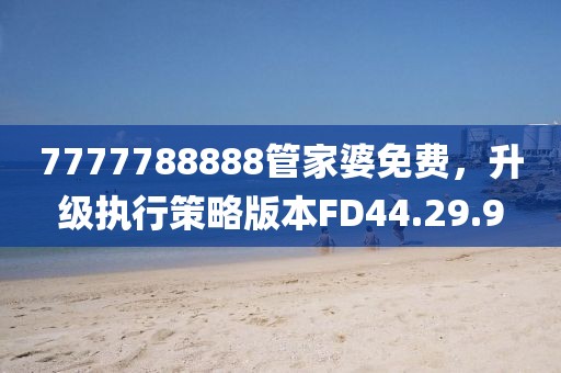 7777788888管家婆免费，升级执行策略版本FD44.29.9