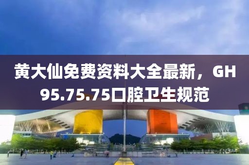 黄大仙免费资料大全最新，GH95.75.75口腔卫生规范