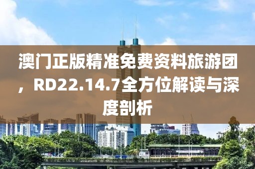 澳门正版精准免费资料旅游团，RD22.14.7全方位解读与深度剖析