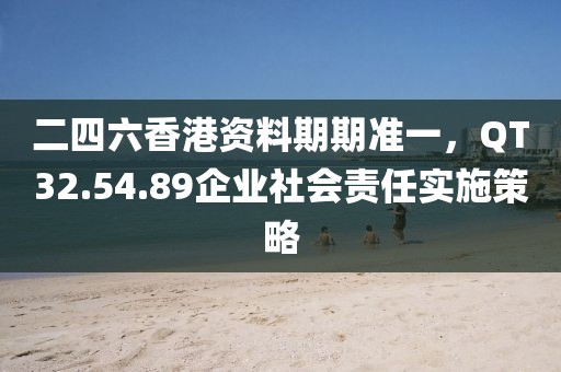 二四六香港资料期期准一，QT32.54.89企业社会责任实施策略