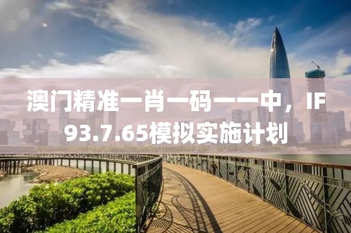 澳门精准一肖一码一一中，IF93.7.65模拟实施计划