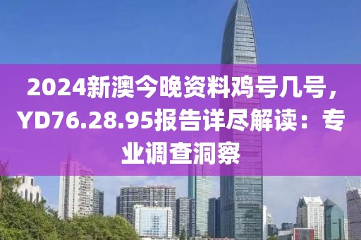 2024新澳今晚资料鸡号几号，YD76.28.95报告详尽解读：专业调查洞察