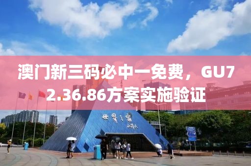 澳门新三码必中一免费，GU72.36.86方案实施验证