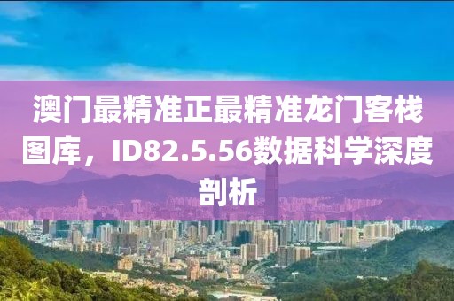 澳门最精准正最精准龙门客栈图库，ID82.5.56数据科学深度剖析