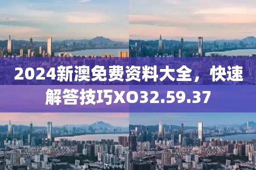 2024新澳免费资料大全，快速解答技巧XO32.59.37