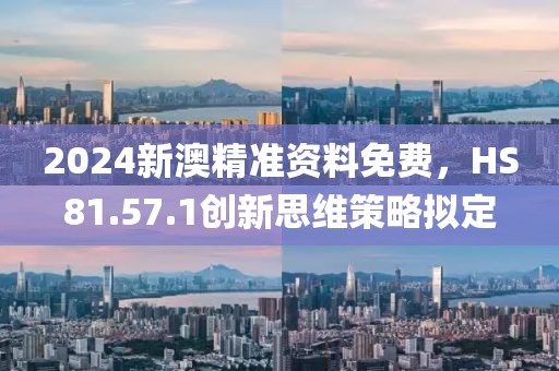 2024新澳精准资料免费，HS81.57.1创新思维策略拟定