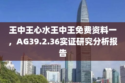 王中王心水王中王免费资料一，AG39.2.36实证研究分析报告