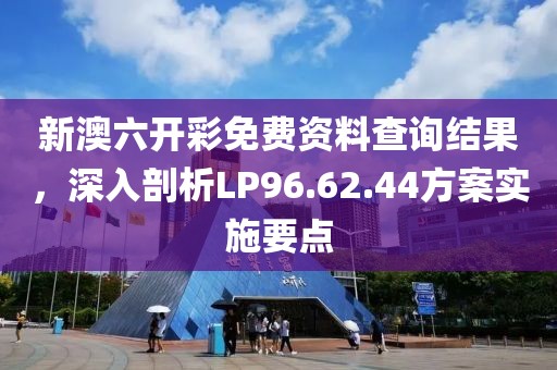 新澳六开彩免费资料查询结果，深入剖析LP96.62.44方案实施要点