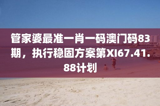 管家婆最准一肖一码澳门码83期，执行稳固方案第XI67.41.88计划