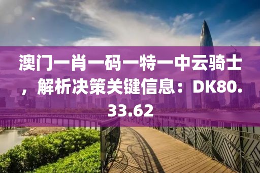 澳门一肖一码一特一中云骑士，解析决策关键信息：DK80.33.62