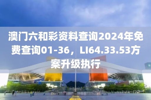 澳门六和彩资料查询2024年免费查询01-36，LI64.33.53方案升级执行