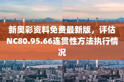 新奥彩资料免费最新版，评估NC80.95.66连贯性方法执行情况
