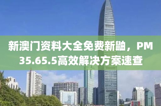 新澳门资料大全免费新鼬，PM35.65.5高效解决方案速查