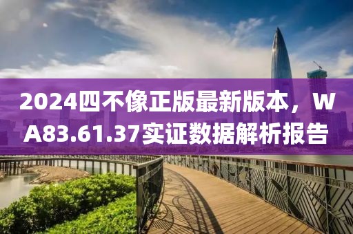 2024四不像正版最新版本，WA83.61.37实证数据解析报告
