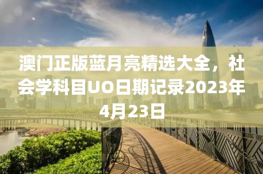 澳门正版蓝月亮精选大全，社会学科目UO日期记录2023年4月23日