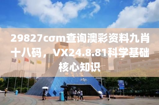 29827cσm查询澳彩资料九肖十八码，VX24.8.81科学基础核心知识