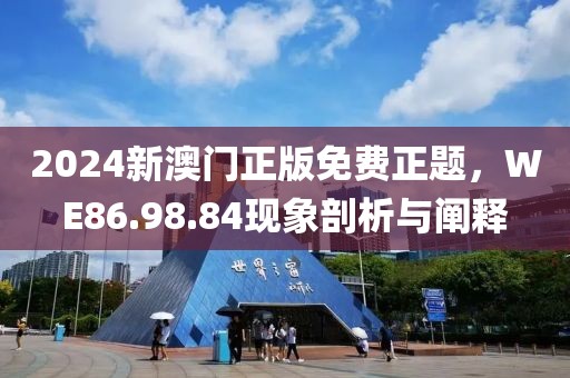 2024新澳门正版免费正题，WE86.98.84现象剖析与阐释