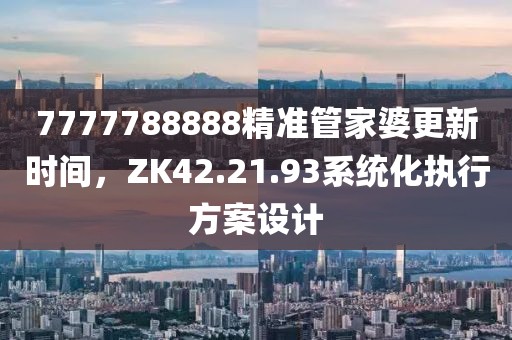 7777788888精准管家婆更新时间，ZK42.21.93系统化执行方案设计