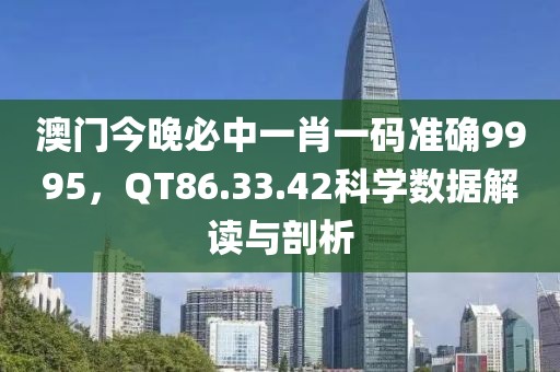 澳门今晚必中一肖一码准确9995，QT86.33.42科学数据解读与剖析