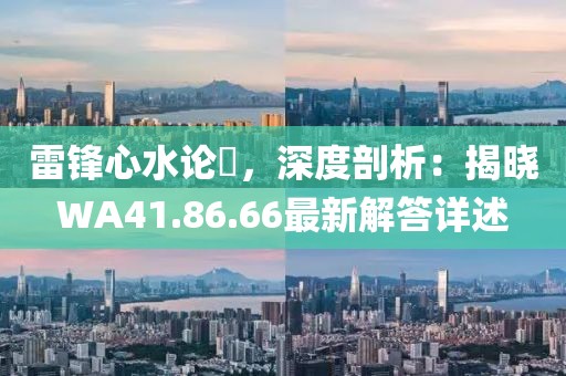 雷锋心水论枟，深度剖析：揭晓WA41.86.66最新解答详述